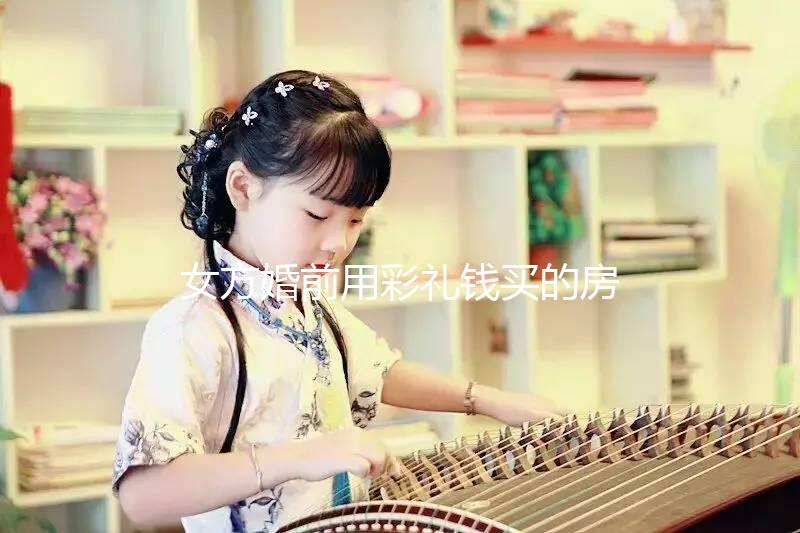 女方婚前用彩禮錢買的房子是否是夫妻共同財產的披露?快速閱讀