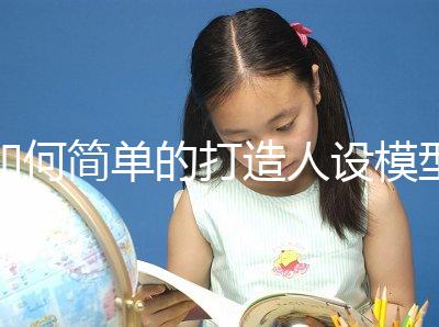 如何簡單的打造人設(shè)模型(如何簡單的打造人設(shè)模型視頻)