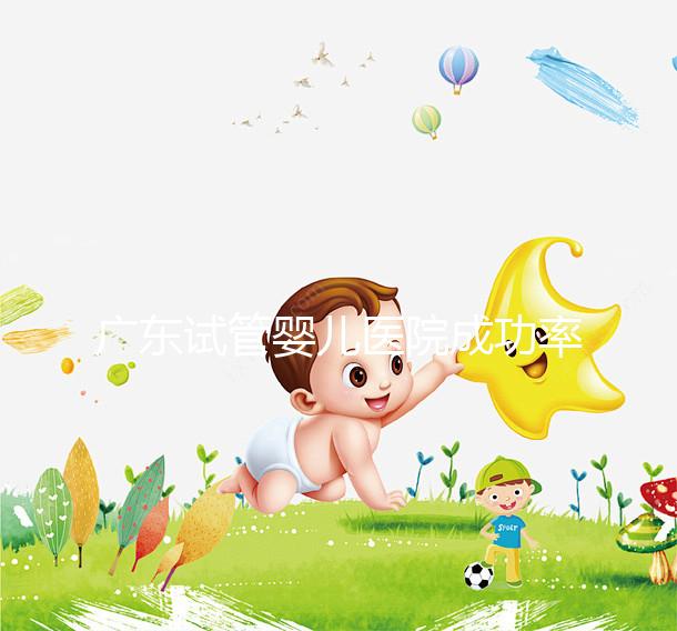 廣東試管嬰兒醫(yī)院成功率最高的有哪些？本月最新排名top 10發(fā)布