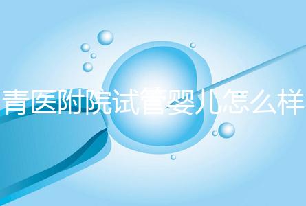 青醫附院試管嬰兒怎么樣，生殖科大夫用助孕成功率述說一切