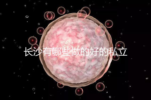 長沙有哪些做的好的私立試管嬰兒醫(yī)院呢？