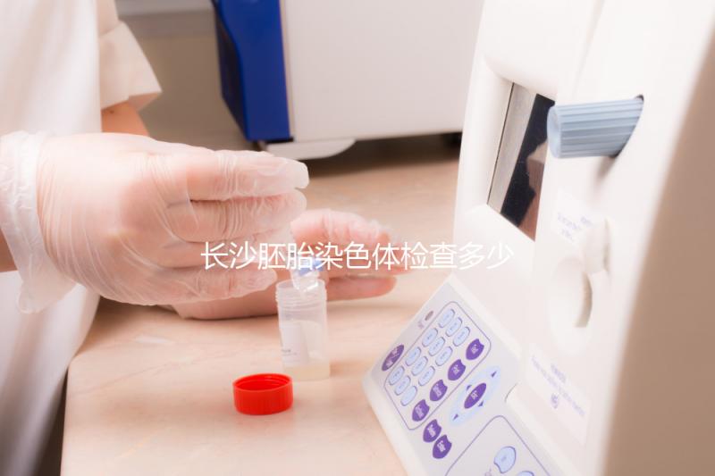 長沙胚胎染色體檢查多少錢看過來，天心這些醫(yī)院不要錯過