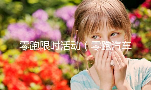 零跑限時活動(零跑汽車活動)