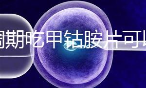 降調期吃甲鈷胺片可以揭秘嗎？不知道這些影響