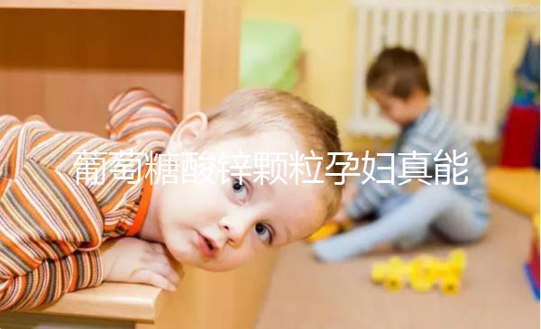 葡萄糖酸鋅顆粒孕婦真能止孕吐！見效時(shí)間長請耐心等待