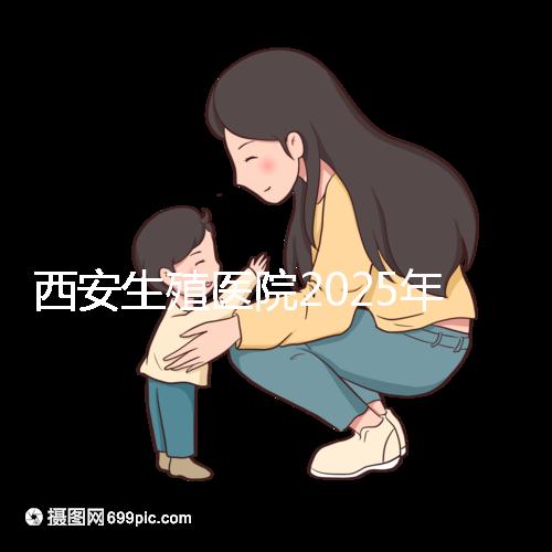 西安生殖醫院2025年哪家比較好？西安十大試管嬰兒醫院選擇指南