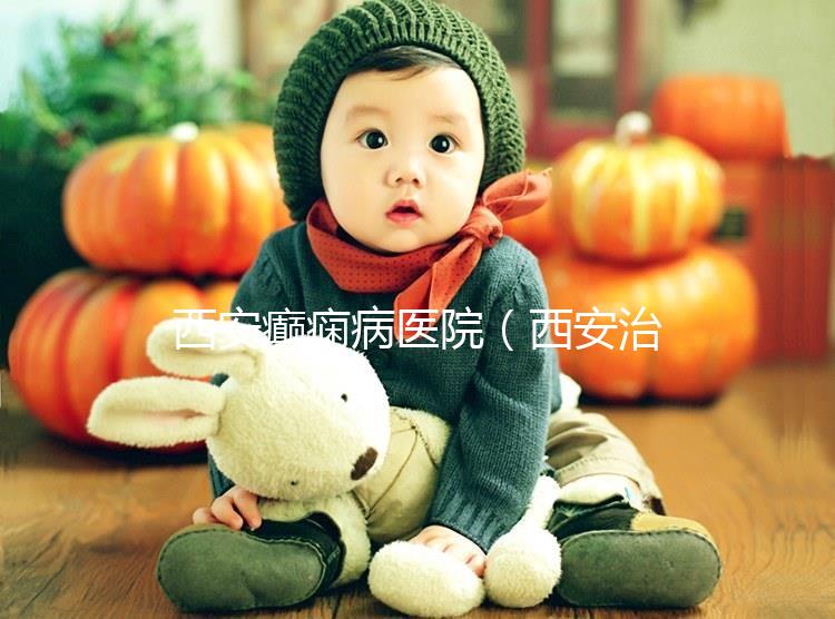 西安癲癇病醫院(西安治癲第一的醫院是哪家)