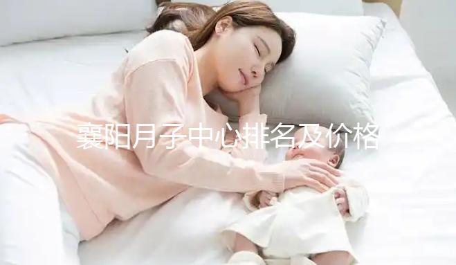 襄陽月子中心排名及價(jià)格公布，2024年排名前十的機(jī)構(gòu)