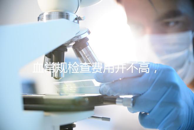 血常規(guī)檢查費(fèi)用并不高，做全套也只需三百元
