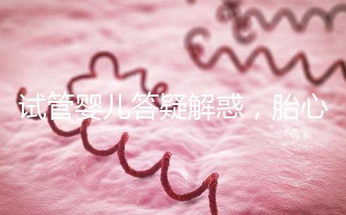 試管嬰兒答疑解惑,胎心胎芽出現了為什么還會胎停?