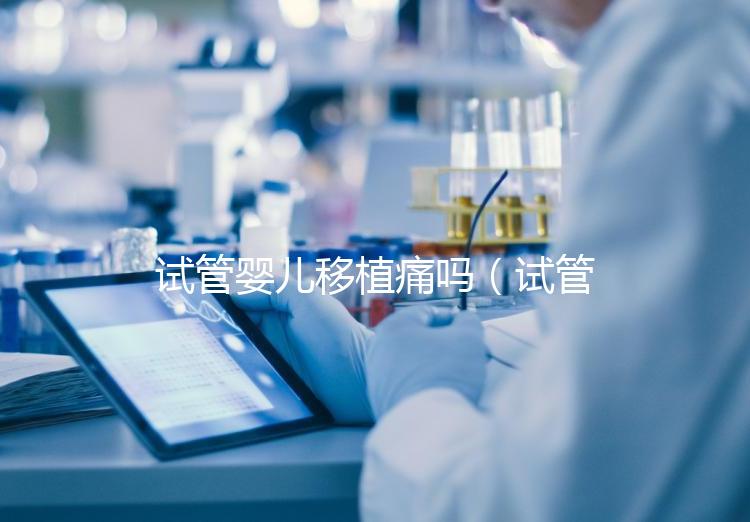 試管嬰兒移植痛嗎(試管嬰兒移植疼么)