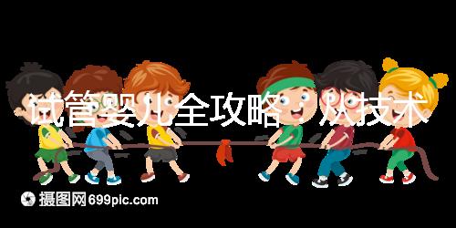 試管嬰兒全攻略：從技術(shù)原理到實(shí)戰(zhàn)指南，科學(xué)認(rèn)知助你避坑