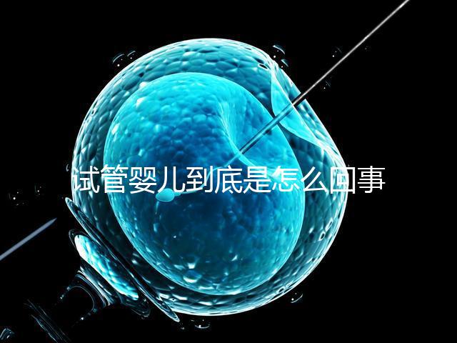 試管嬰兒到底是怎么回事？所有人都能做嗎？