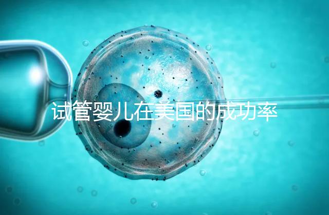 試管嬰兒在美國(guó)的成功率有多高？本文將為您解答