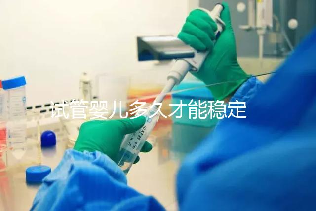 試管嬰兒多久才能穩(wěn)定 ？