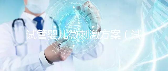 試管嬰兒微刺激方案（試管嬰兒微刺激方案成功率高嗎）