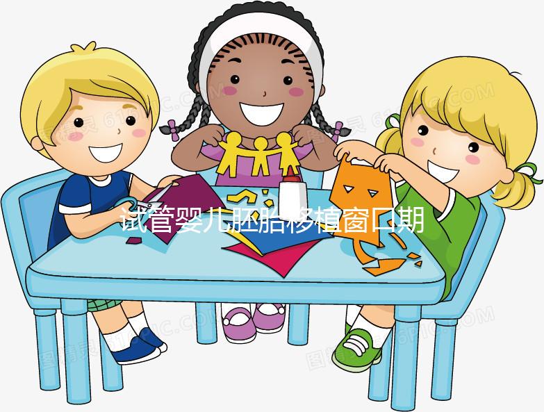 試管嬰兒胚胎移植窗口期是什么?