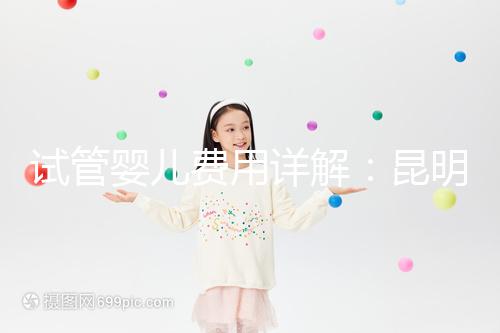 試管嬰兒費用詳解：昆明試管嬰兒各項花費一次說清楚！