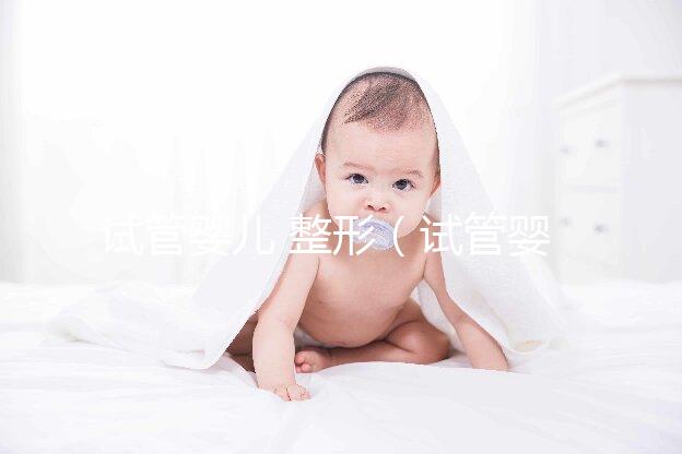 試管嬰兒 整形（試管嬰兒 整形醫院排名）