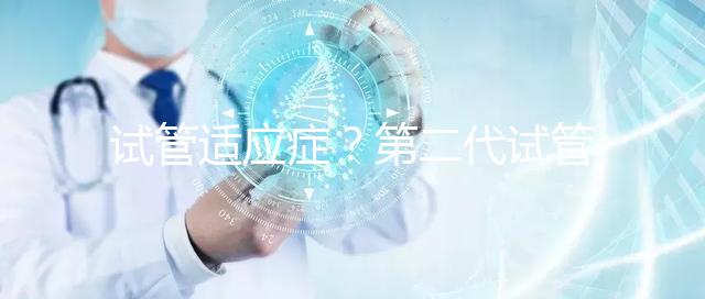 試管適應癥？第二代試管嬰兒成功率是多少？