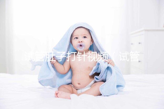 試管肚子打針視頻（試管肚子打針視頻全過(guò)程）