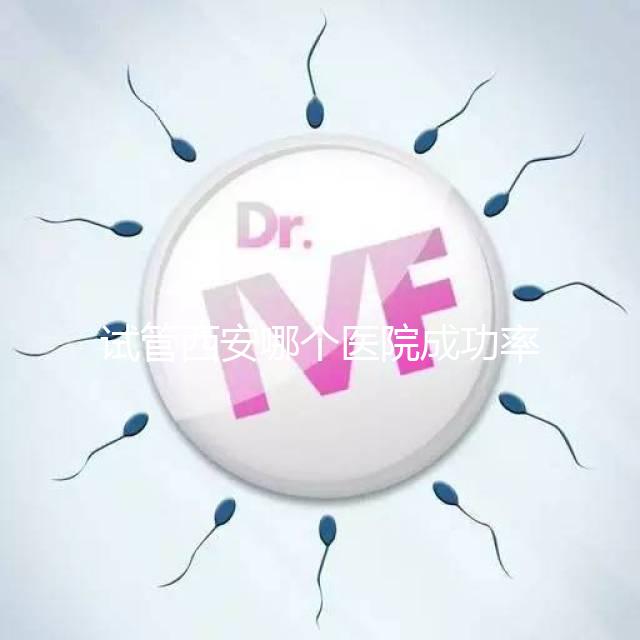試管西安哪個醫院成功率高？盤點西安十大試管高成功率醫院排名