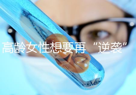 高齡女性想要再“逆襲”？做試管嬰兒前這些問題需要了解