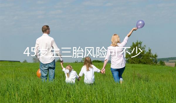 45歲生三胎風(fēng)險可不少，胎盤早剝、異位妊娠危害很常見