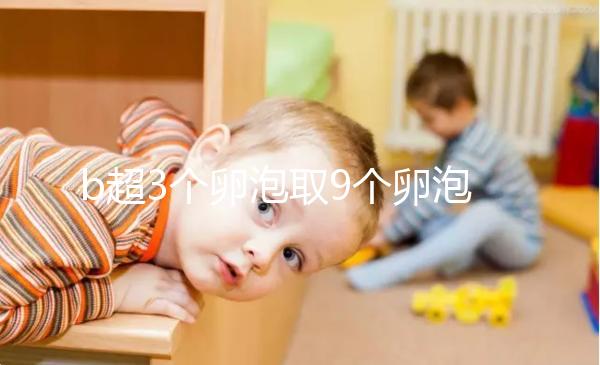b超3個卵泡取9個卵泡正常答案揭曉，少了就這么做