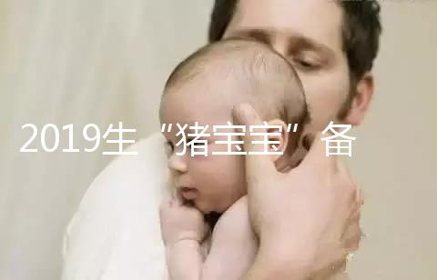 2019生“豬寶寶”備孕時(shí)間表一覽，留給你的時(shí)間真的不多了