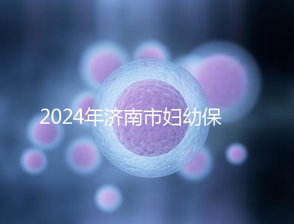 2024年濟(jì)南市婦幼保健院試管嬰兒怎么樣?助孕成功率公開(kāi)
