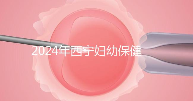 2024年西寧婦幼保健院四維彩超費用整理，網上預約更省事