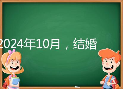 2024年10月，結婚選擇日大全來襲，良辰吉日就是這些