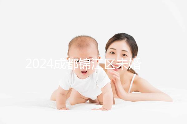 2024成都錦江區(qū)未婚生育政策整理，不造怎么上戶口看過來