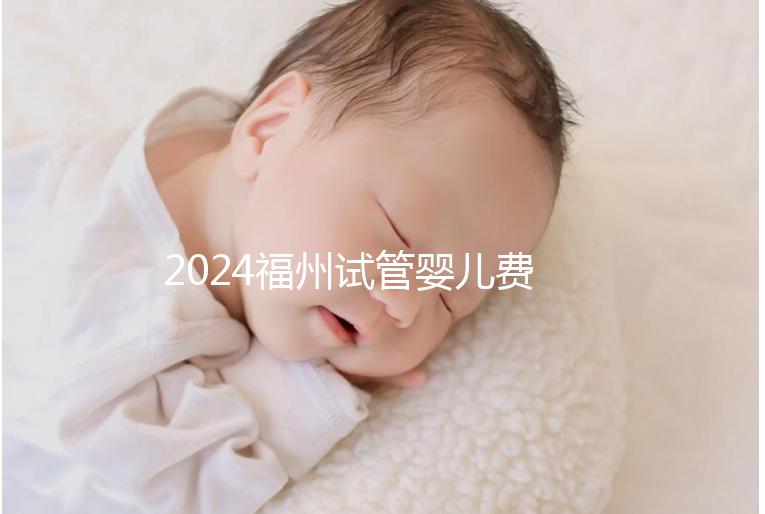 2024福州試管嬰兒費(fèi)用大約多少?去福州做試管要花多少錢