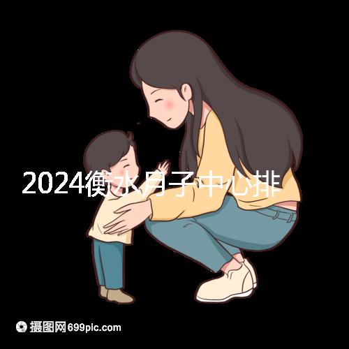 2024衡水月子中心排名來襲，桃城性價比也在這里！