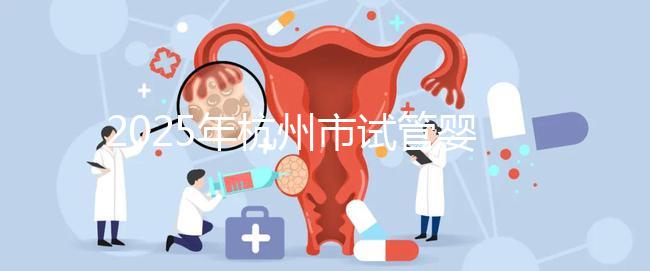 2025年杭州市試管嬰兒成功率高的醫(yī)院是哪幾家?附上費(fèi)用