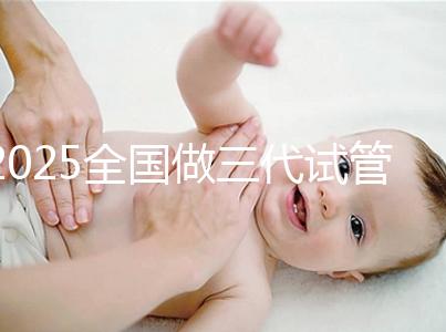 2025全國做三代試管嬰兒比較厲害的醫院排行榜前十(TOP榜)