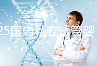 2025國內(nèi)私立試管嬰兒醫(yī)院排名更新，十大試管嬰兒醫(yī)院名單匯總！