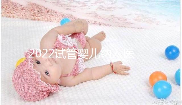 2022試管嬰兒納入醫(yī)保嗎？可以報銷醫(yī)保嗎？