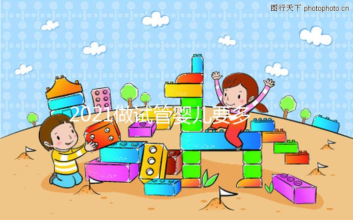 2021做試管嬰兒要多少費用,最新價格表